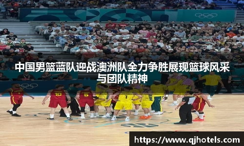 中国男篮蓝队迎战澳洲队全力争胜展现篮球风采与团队精神